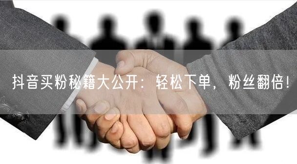 抖音买粉秘籍大公开：轻松下单，粉丝翻倍！