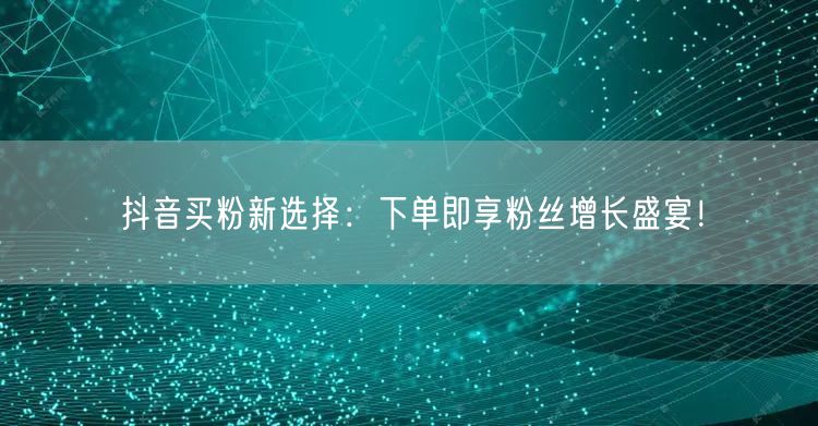 抖音买粉新选择：下单即享粉丝增长盛宴！