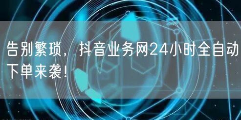 告别繁琐，抖音业务网24小时全自动下单来