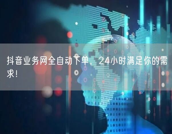 抖音业务网全自动下单，24小时满足你的需求！