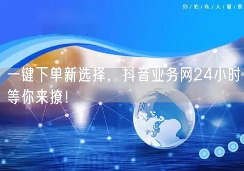 一键下单新选择，抖音业务网24小时等你来