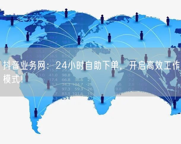 抖音业务网：24小时自助下单，开启高效工作模式！