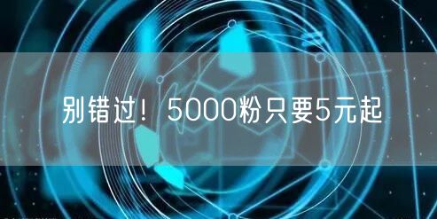 别错过!5000粉只要5元起