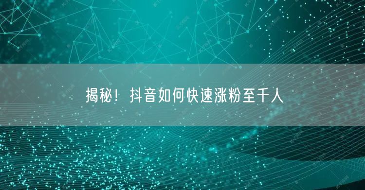 揭秘！抖音如何快速涨粉至千人