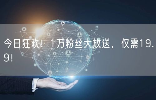 今日狂欢！1万粉丝大放送，仅需19.9！