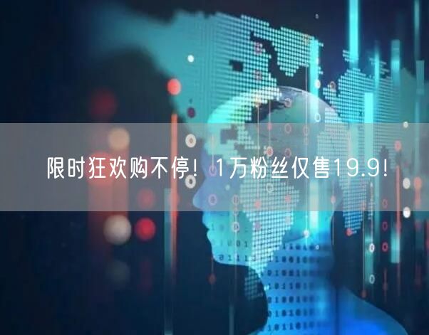 限时狂欢购不停！1万粉丝仅售19.9！