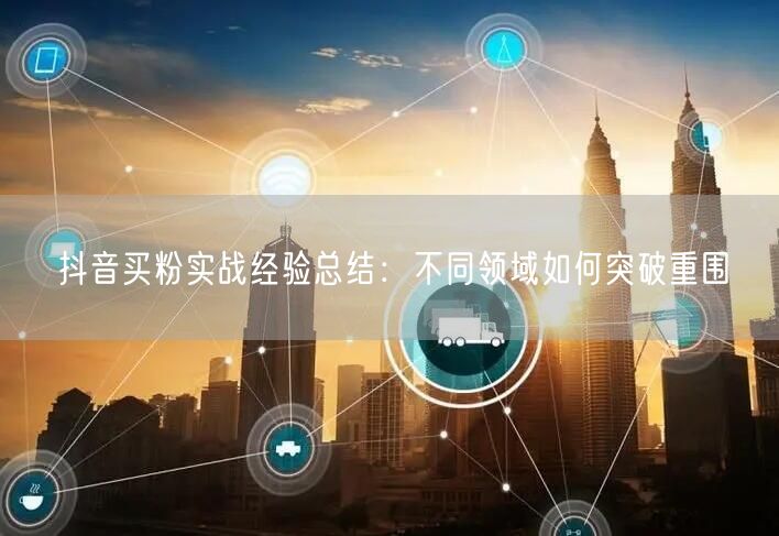 抖音买粉实战经验总结：不同领域如何突破重围