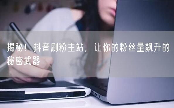 揭秘！抖音刷粉主站，让你的粉丝量飙升的秘密武器