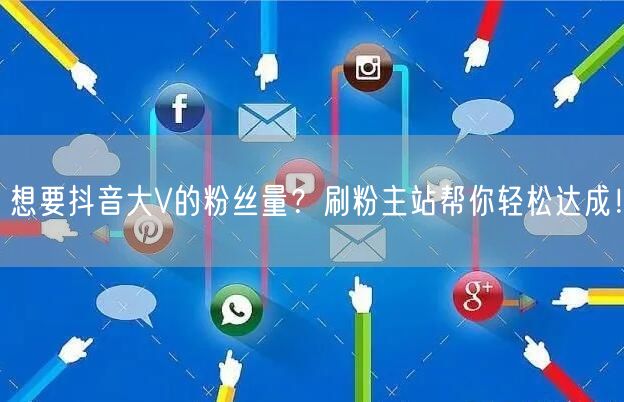 想要抖音大V的粉丝量？刷粉主站帮你轻松达