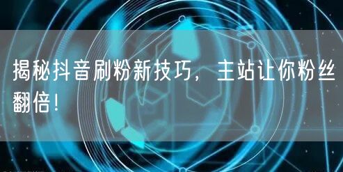 揭秘抖音刷粉新技巧，主站让你粉丝翻倍！