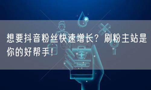 想要抖音粉丝快速增长？刷粉主站是你的好帮手！