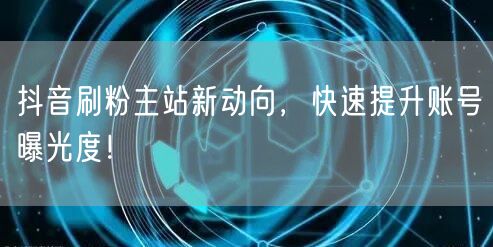 抖音刷粉主站新动向，快速提升账号曝光度！