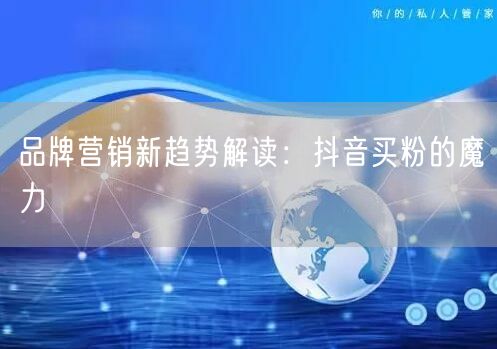 品牌营销新趋势解读：抖音买粉的魔力