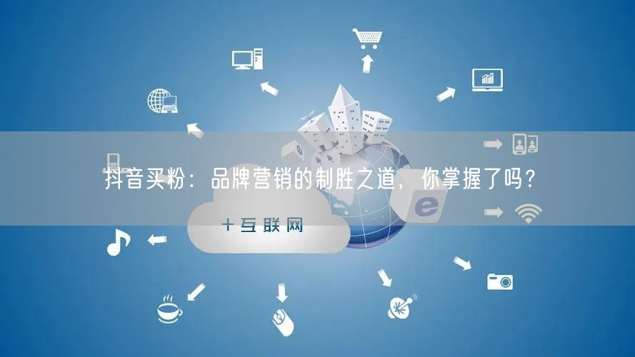 抖音买粉：品牌营销的制胜之道，你掌握了吗？