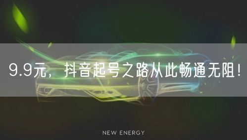 9.9元，抖音起号之路从此畅通无阻！
