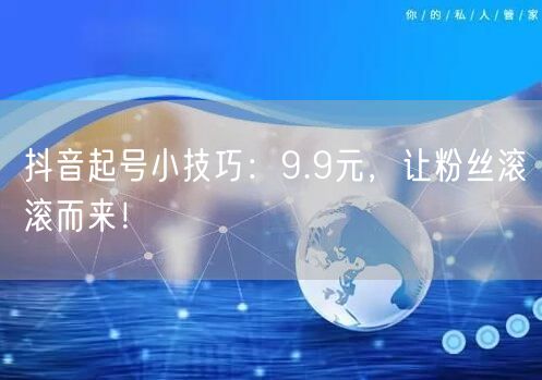 抖音起号小技巧：9.9元，让粉丝滚滚而来！