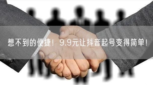 想不到的便捷！9.9元让抖音起号变得简单！