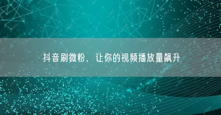 抖音刷微粉，让你的视频播放量飙升