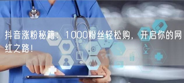 抖音涨粉秘籍：1000粉丝轻松购，开启你的网红之路！