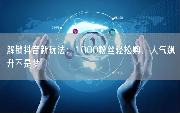 解锁抖音新玩法：1000粉丝轻松购，人气飙升不是梦