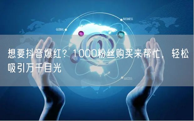 想要抖音爆红？1000粉丝购买来帮忙，轻松吸引万千目光