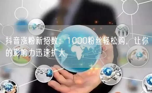 抖音涨粉新招数：1000粉丝轻松购，让你的影响力迅速扩大