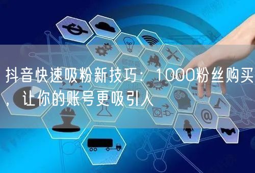 抖音快速吸粉新技巧：1000粉丝购买，让你的账号更吸引人