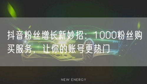 抖音粉丝增长新妙招：1000粉丝购买服务，让你的账号更热门