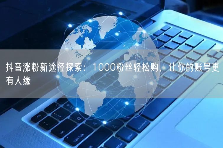 抖音涨粉新途径探索：1000粉丝轻松购，让你的账号更有人缘