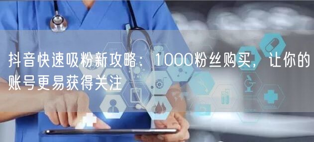 抖音快速吸粉新攻略：1000粉丝购买，让你的账号更易获得关注