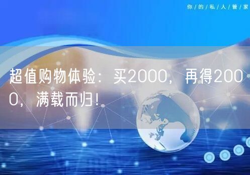 超值购物体验：买2000，再得2000，满载而归！