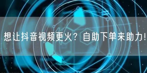想让抖音视频更火？自助下单来助力！