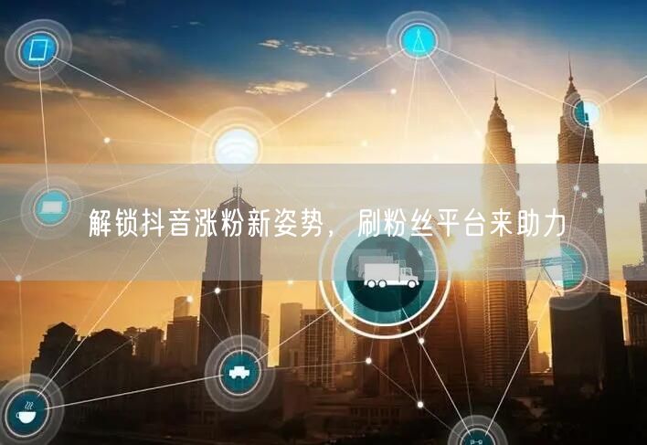 解锁抖音涨粉新姿势，刷粉丝平台来助力