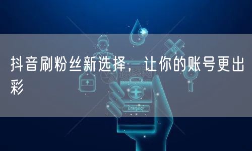 抖音刷粉丝新选择，让你的账号更出彩