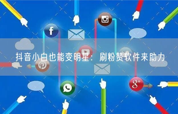 抖音小白也能变明星：刷粉赞软件来助力