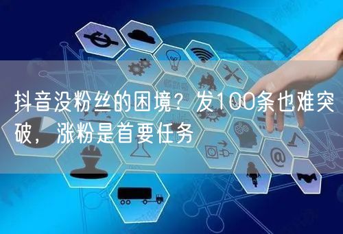 抖音没粉丝的困境？发100条也难突破，涨粉是首要任务