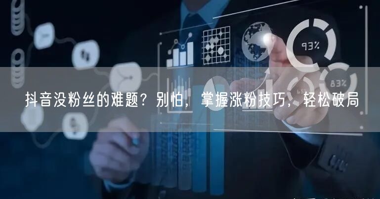 抖音没粉丝的难题？别怕，掌握涨粉技巧，轻松破局