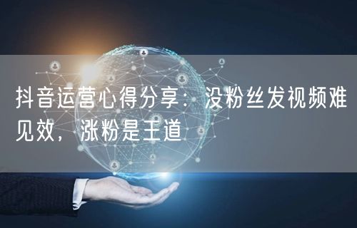 抖音运营心得分享：没粉丝发视频难见效，涨粉是王道