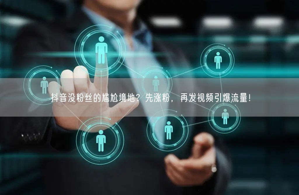 抖音没粉丝的尴尬境地？先涨粉，再发视频引爆流量！