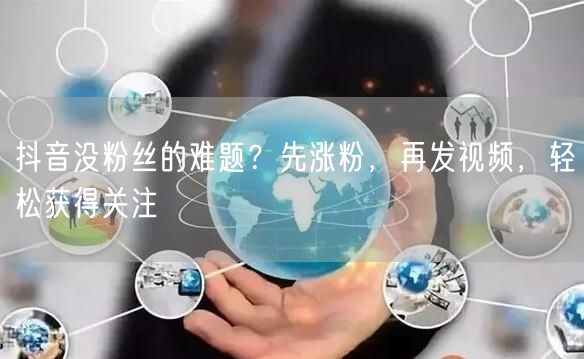 抖音没粉丝的难题？先涨粉，再发视频，轻松获得关注