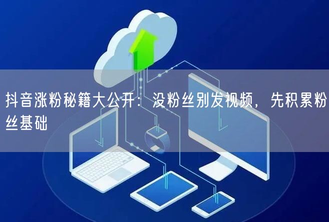 抖音涨粉秘籍大公开：没粉丝别发视频，先积累粉丝基础