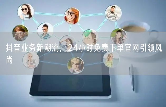 抖音业务新潮流，24小时免费下单官网引领风尚
