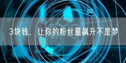 3块钱，让你的粉丝量飙升不是梦