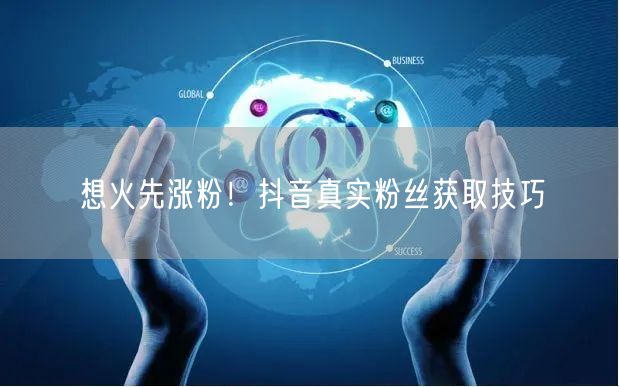 想火先涨粉！抖音真实粉丝获取技巧