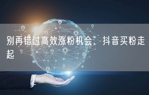 别再错过高效涨粉机会，抖音买粉走起