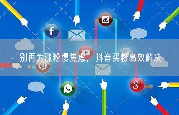 别再为涨粉慢焦虑，抖音买粉高效解决