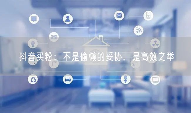 抖音买粉：不是偷懒的妥协，是高效之举
