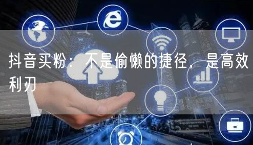 抖音买粉：不是偷懒的捷径，是高效利刃