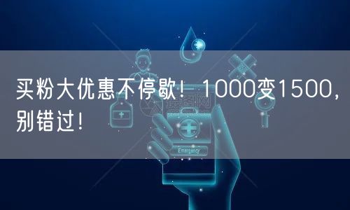 买粉大优惠不停歇！1000变1500，别错过！