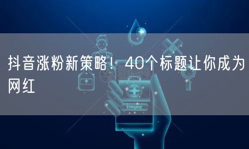 抖音涨粉新策略！40个标题让你成为网红